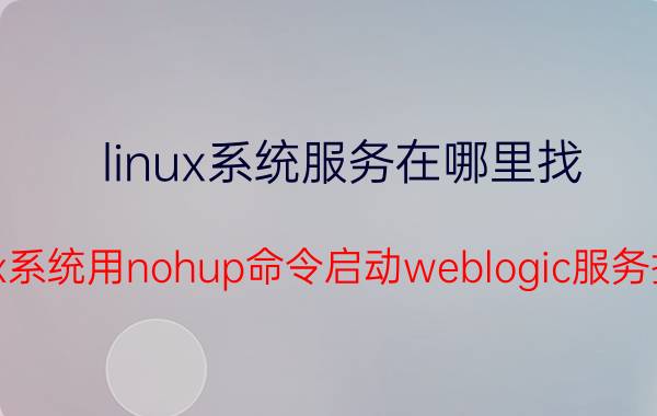 linux系统服务在哪里找 linux系统用nohup命令启动weblogic服务报错？